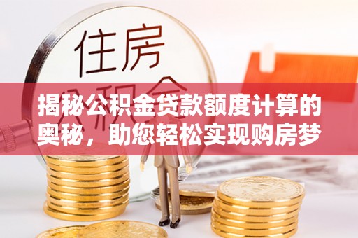 顺德揭秘公积金贷款额度计算的奥秘，助您轻松实现购房梦想