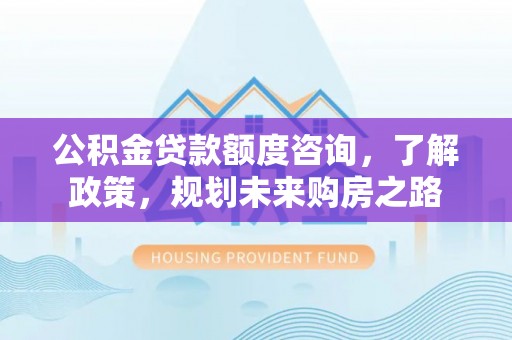 顺德公积金贷款额度咨询，了解政策，规划未来购房之路