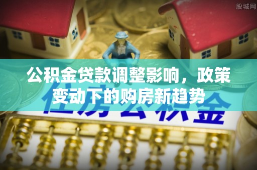 顺德公积金贷款调整影响，政策变动下的购房新趋势