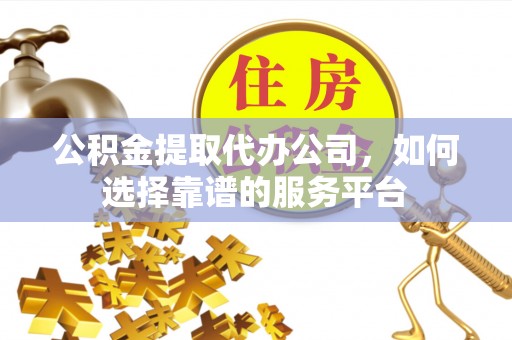 顺德公积金提取代办公司，如何选择靠谱的服务平台