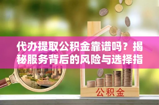 顺德代办提取公积金靠谱吗？揭秘服务背后的风险与选择指南