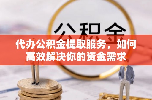 顺德代办公积金提取服务，如何高效解决你的资金需求