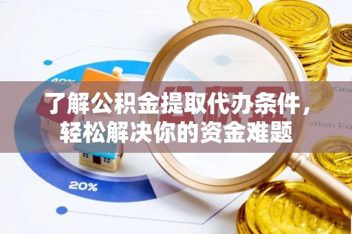 顺德了解公积金提取代办条件，轻松解决你的资金难题