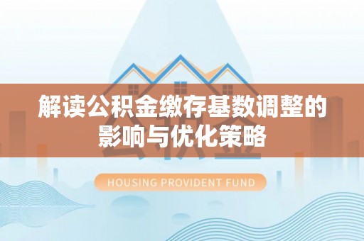 顺德解读公积金缴存基数调整的影响与优化策略