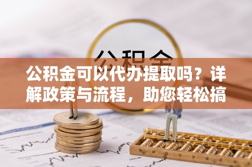 顺德公积金可以代办提取吗？详解政策与流程，助您轻松搞定！