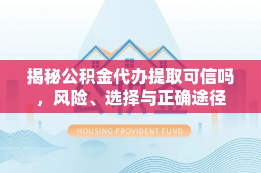 顺德揭秘公积金代办提取可信吗，风险、选择与正确途径