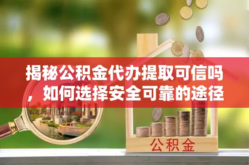 顺德揭秘公积金代办提取可信吗，如何选择安全可靠的途径
