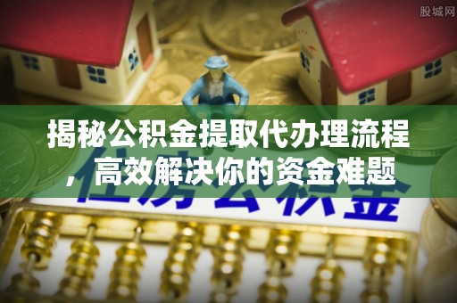 顺德揭秘公积金提取代办理流程，高效解决你的资金难题