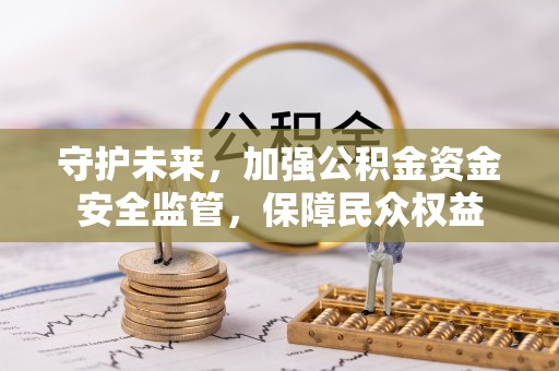 顺德守护未来，加强公积金资金安全监管，保障民众权益