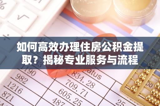 顺德如何高效办理住房公积金提取？揭秘专业服务与流程