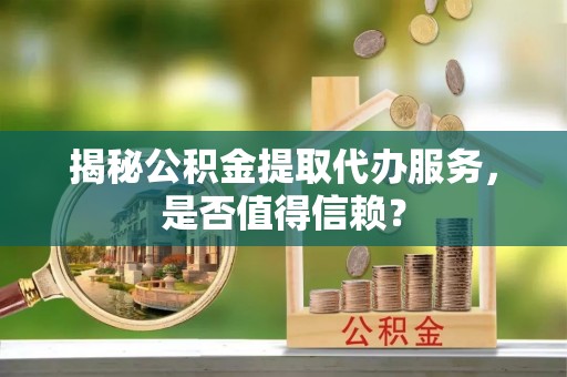 顺德揭秘公积金提取代办服务，是否值得信赖？