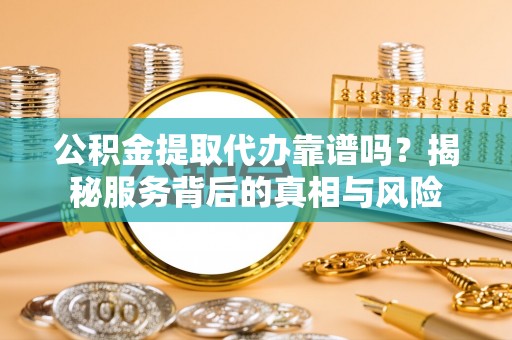 顺德公积金提取代办靠谱吗？揭秘服务背后的真相与风险