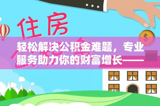 顺德轻松解决公积金难题，专业服务助力你的财富增长——代办公积金提取