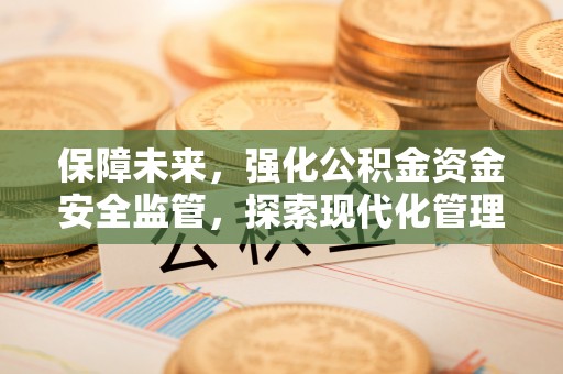 顺德保障未来，强化公积金资金安全监管，探索现代化管理新路径