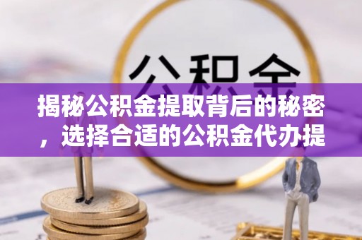 顺德揭秘公积金提取背后的秘密，选择合适的公积金代办提取公司是关键