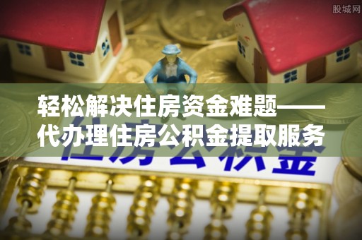 顺德轻松解决住房资金难题——代办理住房公积金提取服务详解