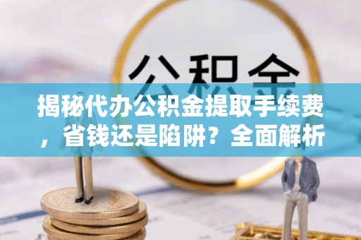 顺德揭秘代办公积金提取手续费，省钱还是陷阱？全面解析与避坑指南