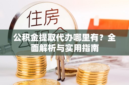 顺德公积金提取代办哪里有？全面解析与实用指南