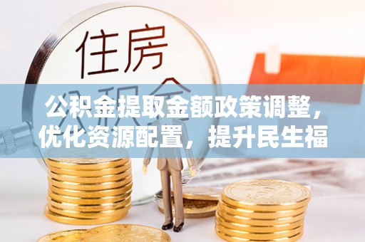 顺德公积金提取金额政策调整，优化资源配置，提升民生福祉