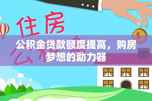 顺德公积金贷款额度提高，购房梦想的助力器