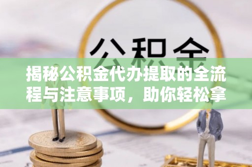 顺德揭秘公积金代办提取的全流程与注意事项，助你轻松拿回属于自己的钱