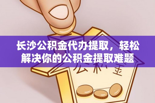 顺德长沙公积金代办提取，轻松解决你的公积金提取难题