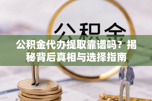 顺德公积金代办提取靠谱吗？揭秘背后真相与选择指南