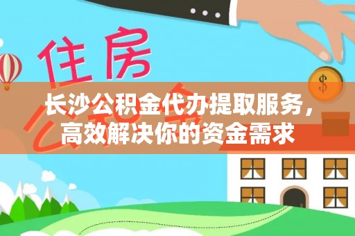 顺德长沙公积金代办提取服务，高效解决你的资金需求