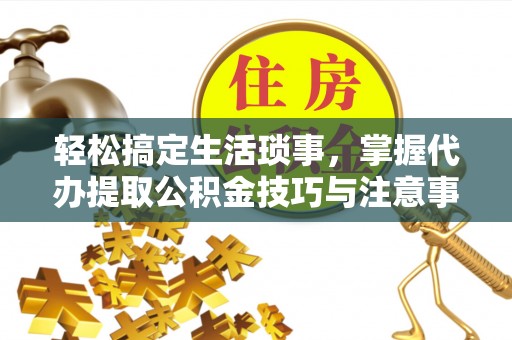 顺德轻松搞定生活琐事，掌握代办提取公积金技巧与注意事项