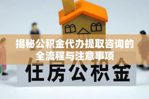 顺德揭秘公积金代办提取咨询的全流程与注意事项