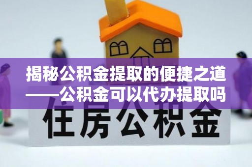 顺德揭秘公积金提取的便捷之道——公积金可以代办提取吗？