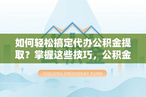 顺德如何轻松搞定代办公积金提取？掌握这些技巧，公积金到手不是梦！