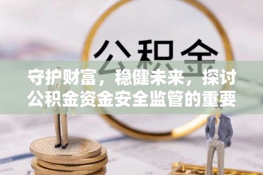 顺德守护财富，稳健未来，探讨公积金资金安全监管的重要性与实践
