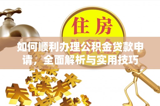 顺德如何顺利办理公积金贷款申请，全面解析与实用技巧