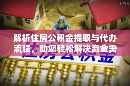 顺德解析住房公积金提取与代办流程，助您轻松解决资金需求