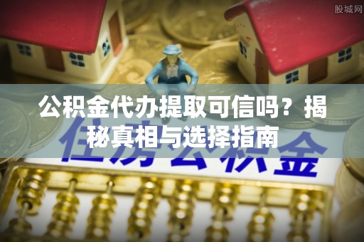 顺德公积金代办提取可信吗？揭秘真相与选择指南