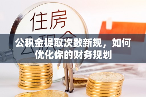 顺德公积金提取次数新规，如何优化你的财务规划