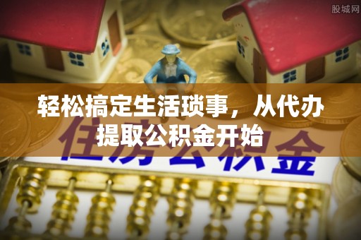 顺德轻松搞定生活琐事，从代办提取公积金开始
