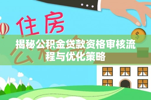 顺德揭秘公积金贷款资格审核流程与优化策略