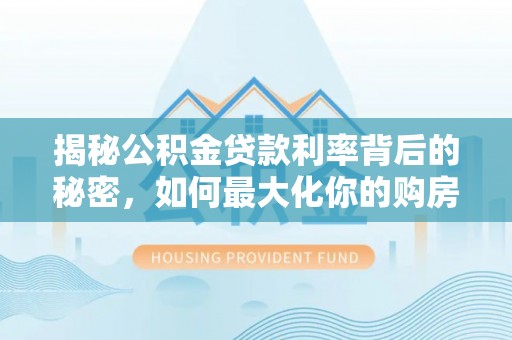 顺德揭秘公积金贷款利率背后的秘密，如何最大化你的购房优势