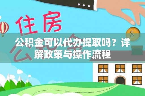顺德公积金可以代办提取吗？详解政策与操作流程