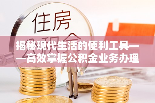 顺德揭秘现代生活的便利工具——高效掌握公积金业务办理流程的关键步骤