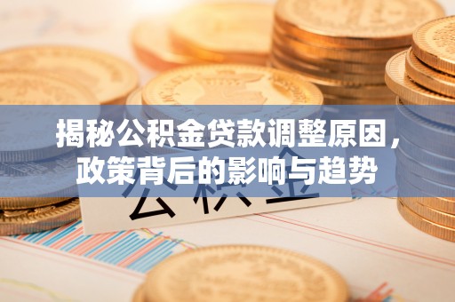 顺德揭秘公积金贷款调整原因，政策背后的影响与趋势
