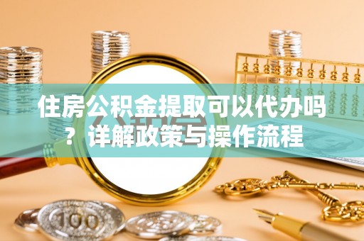 顺德住房公积金提取可以代办吗？详解政策与操作流程