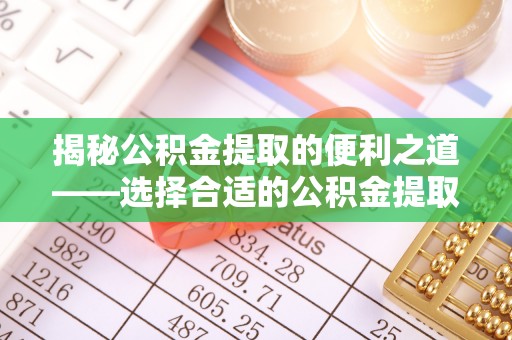 顺德揭秘公积金提取的便利之道——选择合适的公积金提取代办公司是关键