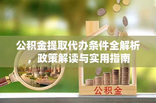 顺德公积金提取代办条件全解析，政策解读与实用指南