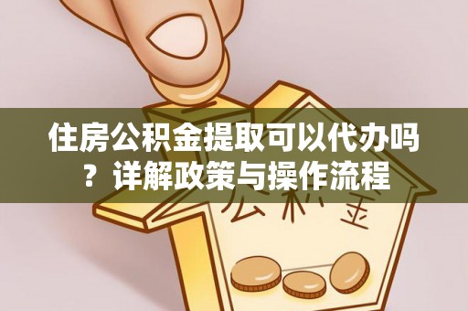 顺德住房公积金提取可以代办吗？详解政策与操作流程