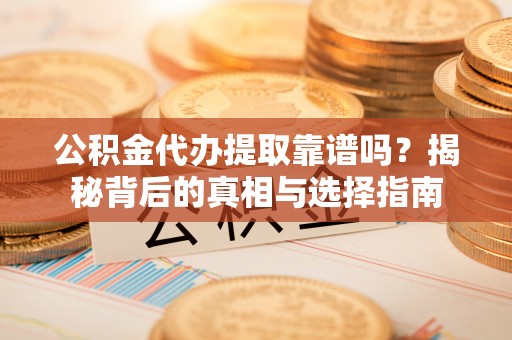 顺德公积金代办提取靠谱吗？揭秘背后的真相与选择指南