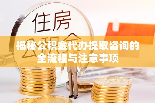 顺德揭秘公积金代办提取咨询的全流程与注意事项