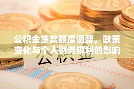 顺德公积金贷款额度调整，政策变化与个人财务规划的影响